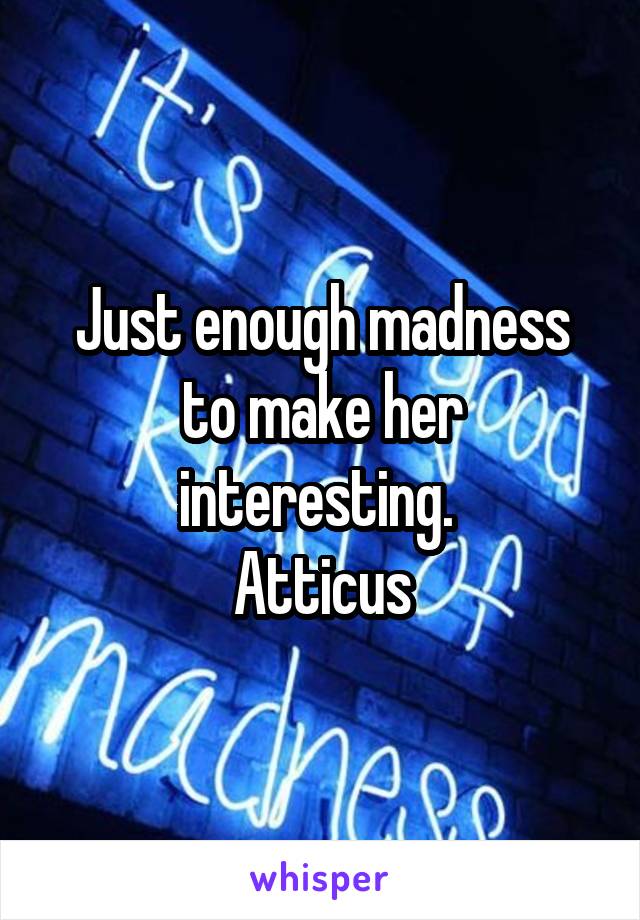 Just enough madness to make her interesting. 
Atticus
