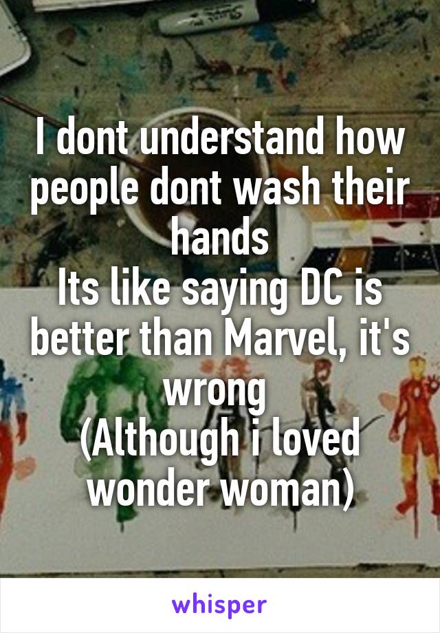 I dont understand how people dont wash their hands
Its like saying DC is better than Marvel, it's wrong 
(Although i loved wonder woman)