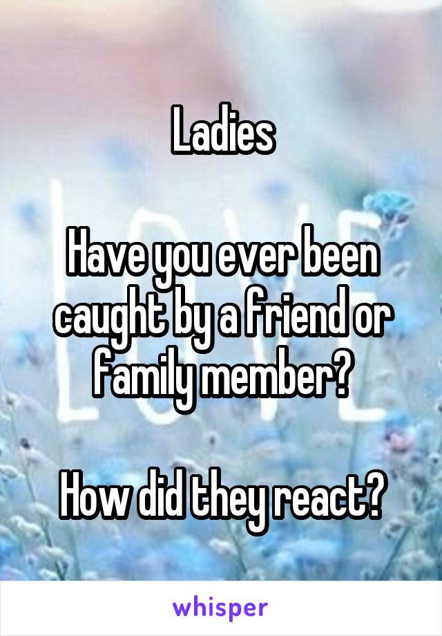Ladies

Have you ever been caught by a friend or family member?

How did they react?