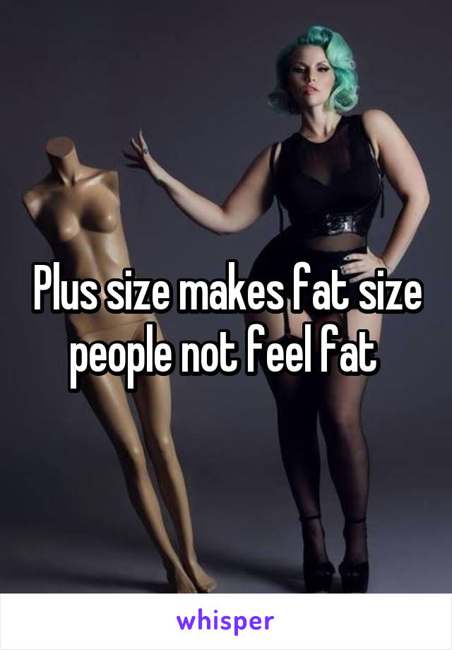 Plus size makes fat size people not feel fat 