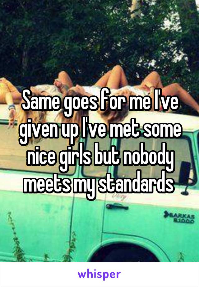 Same goes for me I've given up I've met some nice girls but nobody meets my standards 