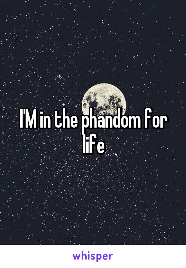 I'M in the phandom for life