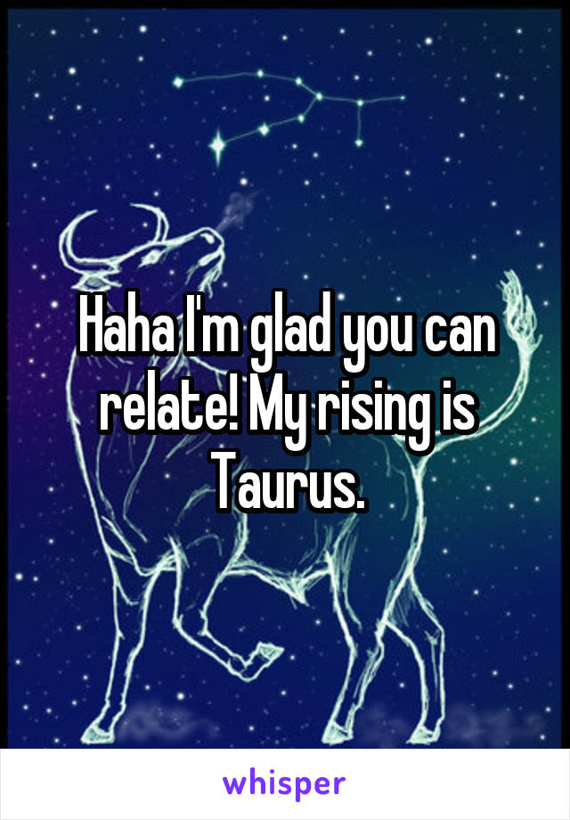 Haha I'm glad you can relate! My rising is Taurus.
