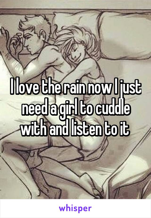 I love the rain now I just need a girl to cuddle with and listen to it 