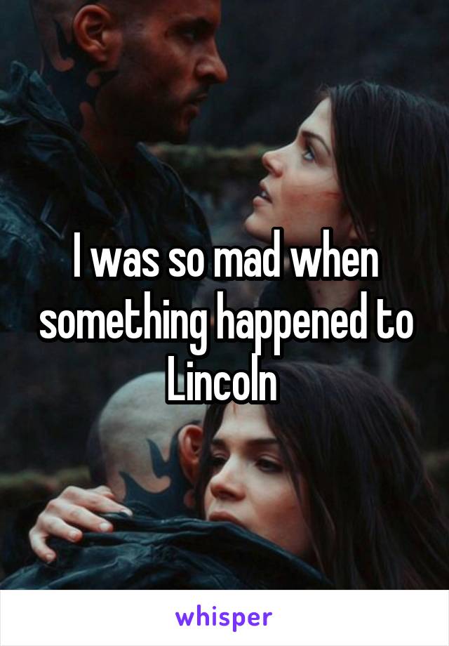 I was so mad when something happened to Lincoln 