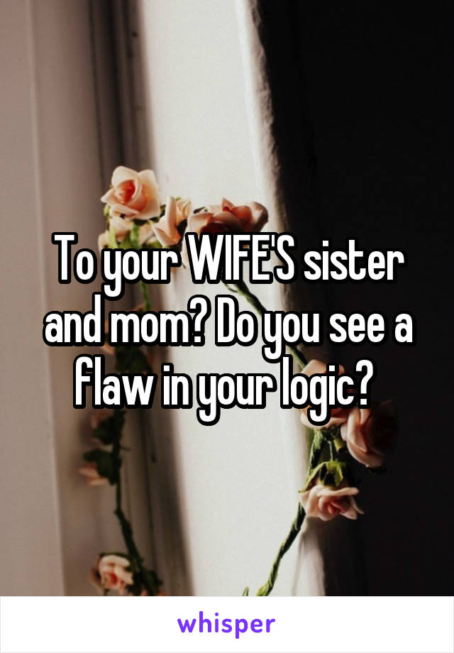 To your WIFE'S sister and mom? Do you see a flaw in your logic? 