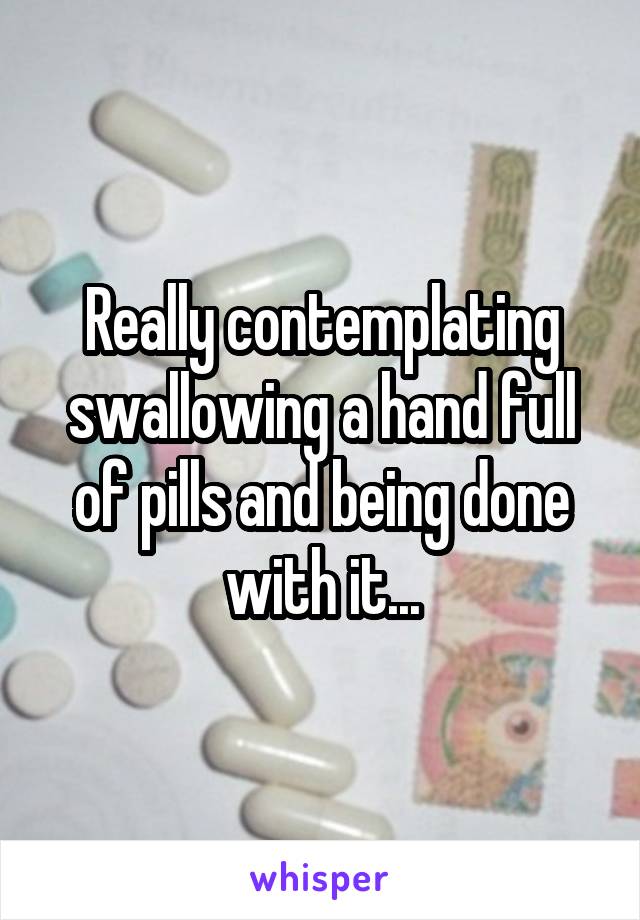 Really contemplating swallowing a hand full of pills and being done with it...