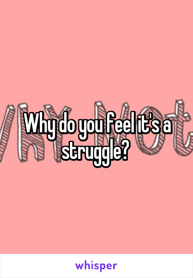Why do you feel it's a struggle? 