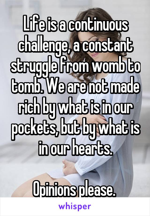 Life is a continuous challenge, a constant struggle from womb to tomb. We are not made rich by what is in our pockets, but by what is in our hearts.

Opinions please. 