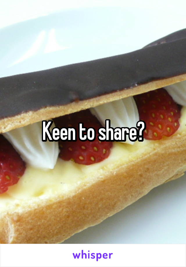Keen to share?