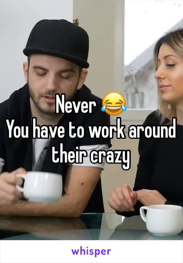 Never 😂
You have to work around their crazy 