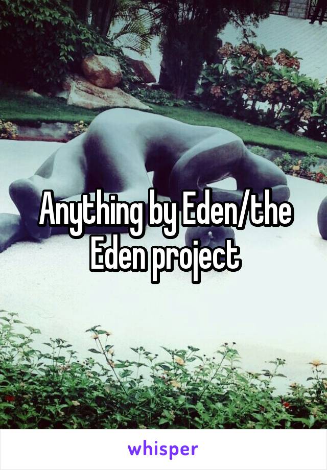 Anything by Eden/the Eden project