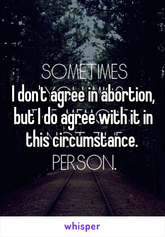 I don't agree in abortion, but I do agree with it in this circumstance. 
