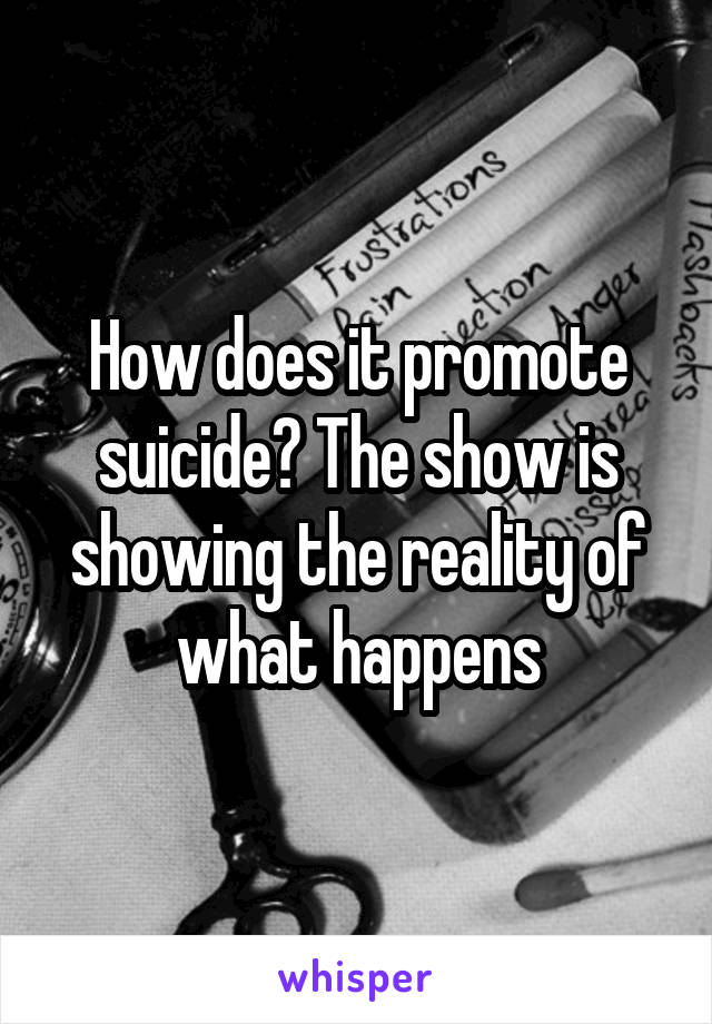 How does it promote suicide? The show is showing the reality of what happens