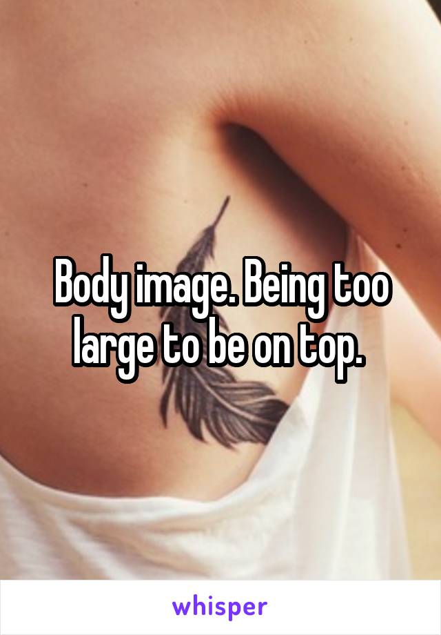 Body image. Being too large to be on top. 