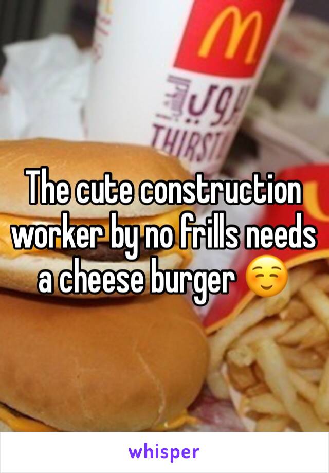 The cute construction worker by no frills needs a cheese burger ☺️