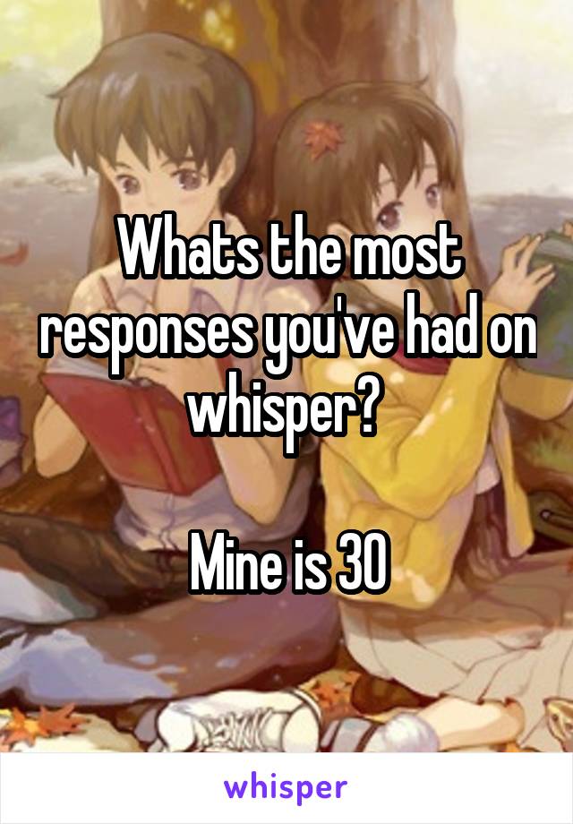 Whats the most responses you've had on whisper? 

Mine is 30