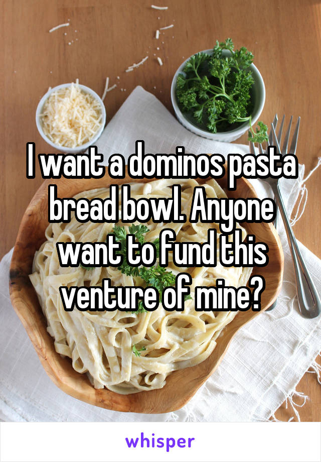 I want a dominos pasta bread bowl. Anyone want to fund this venture of mine?