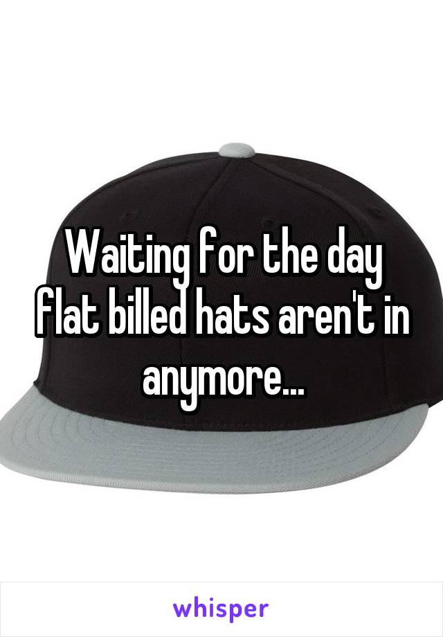 Waiting for the day flat billed hats aren't in anymore...