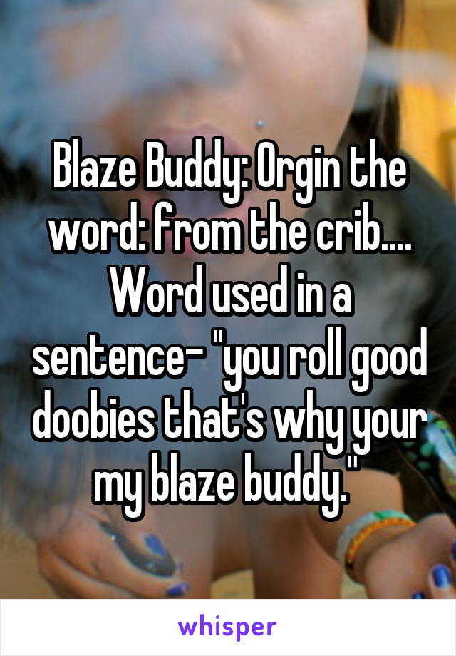 Blaze Buddy: Orgin the word: from the crib....
Word used in a sentence- "you roll good doobies that's why your my blaze buddy." 