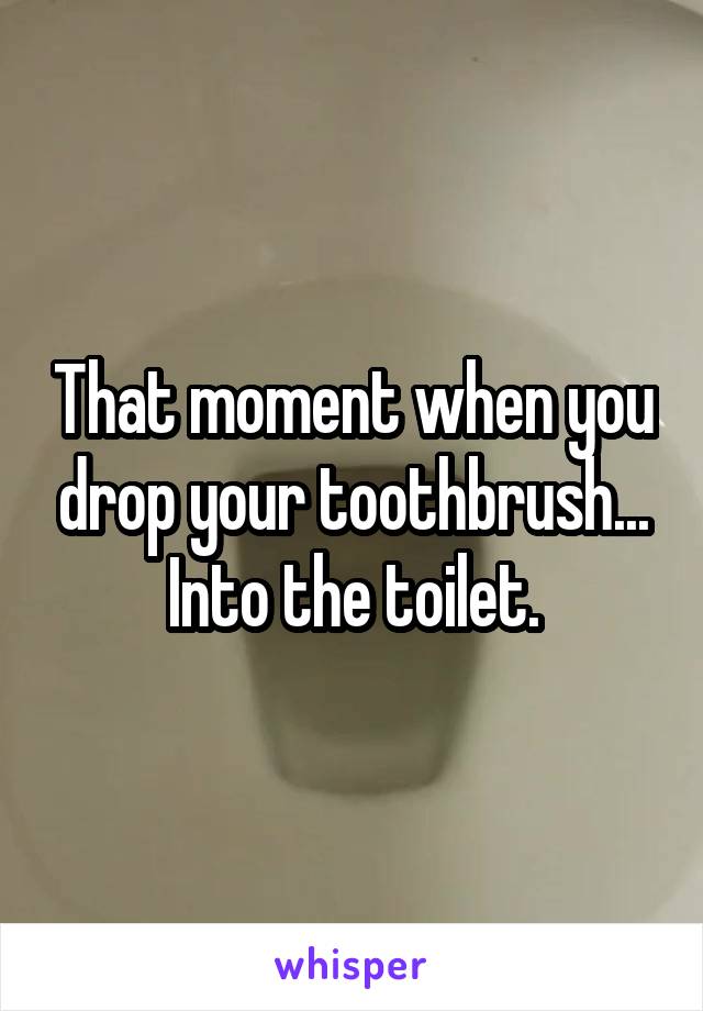 That moment when you drop your toothbrush... Into the toilet.