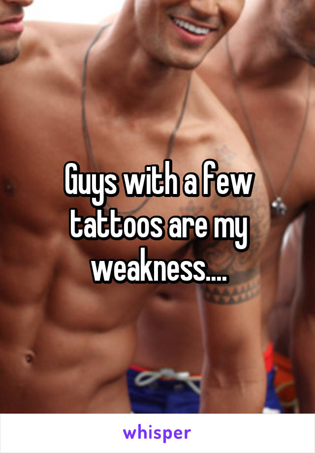 Guys with a few tattoos are my weakness....
