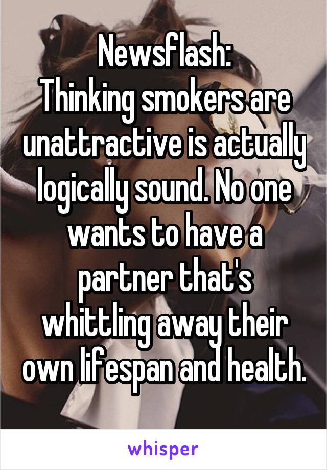 Newsflash:
Thinking smokers are unattractive is actually logically sound. No one wants to have a partner that's whittling away their own lifespan and health. 