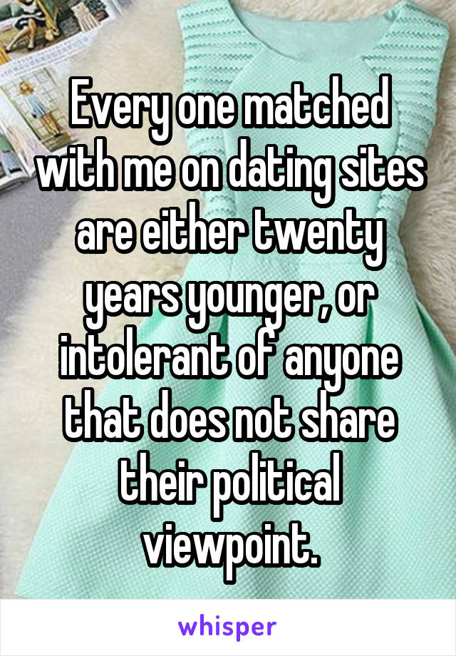 Every one matched with me on dating sites are either twenty years younger, or intolerant of anyone that does not share their political viewpoint.