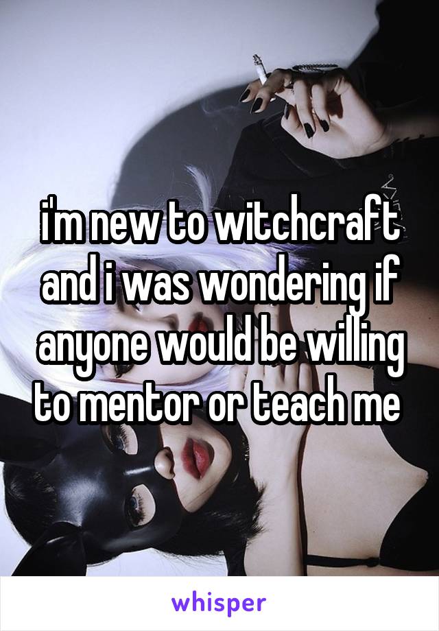 i'm new to witchcraft and i was wondering if anyone would be willing to mentor or teach me 