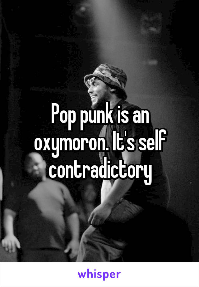 Pop punk is an oxymoron. It's self contradictory