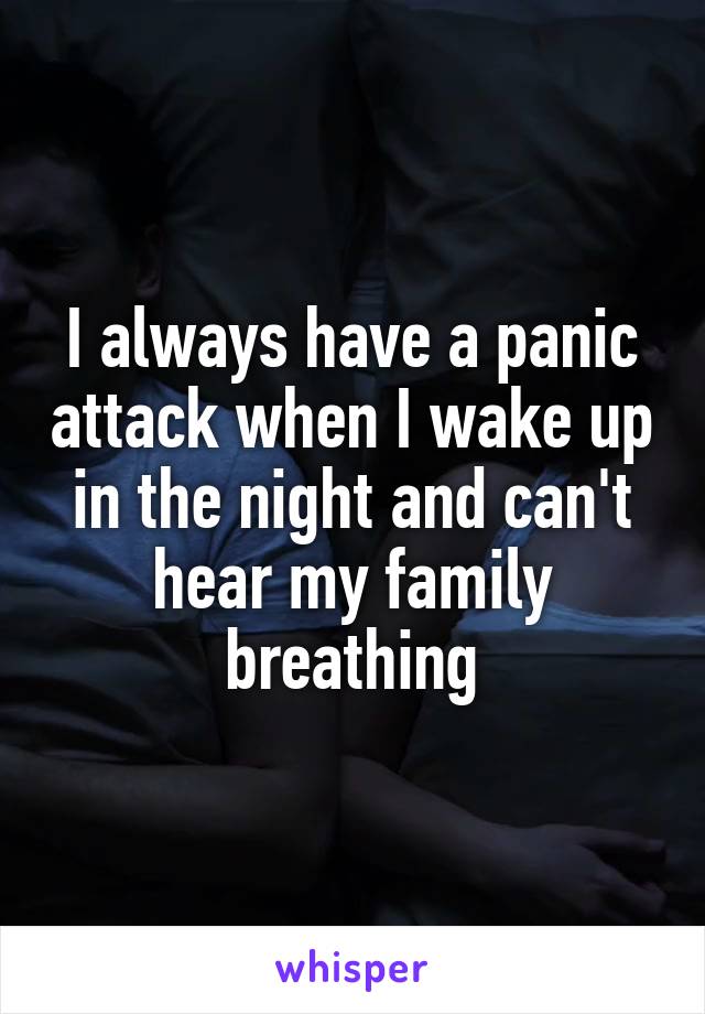I always have a panic attack when I wake up in the night and can't hear my family breathing