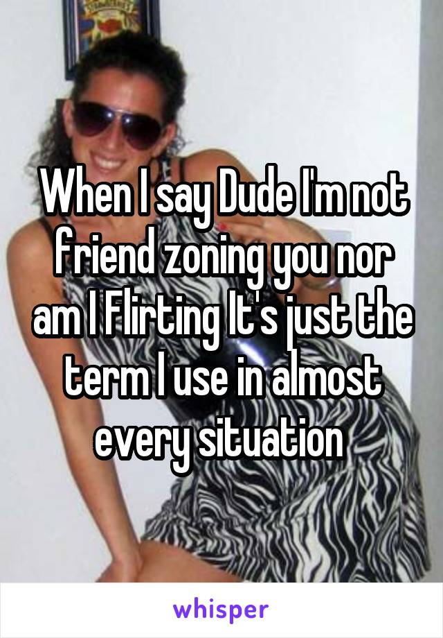 When I say Dude I'm not friend zoning you nor am I Flirting It's just the term I use in almost every situation 