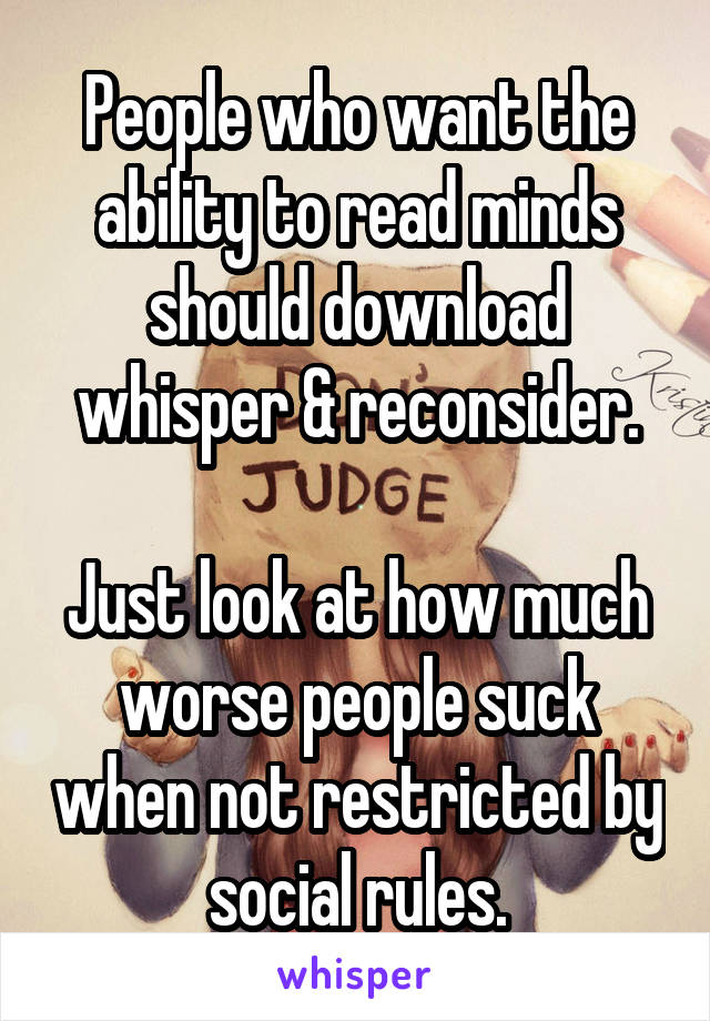 People who want the ability to read minds should download whisper & reconsider.

Just look at how much worse people suck when not restricted by social rules.