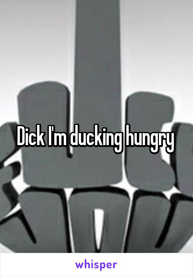 Dick I'm ducking hungry 