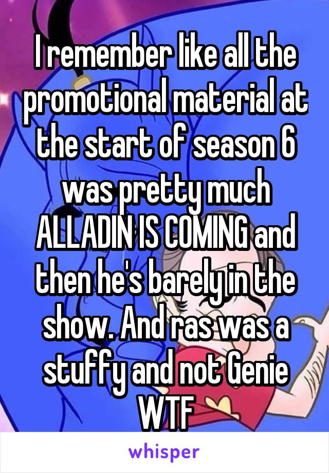 I remember like all the promotional material at the start of season 6 was pretty much ALLADIN IS COMING and then he's barely in the show. And ras was a stuffy and not Genie WTF