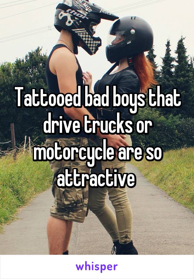 Tattooed bad boys that drive trucks or motorcycle are so attractive 