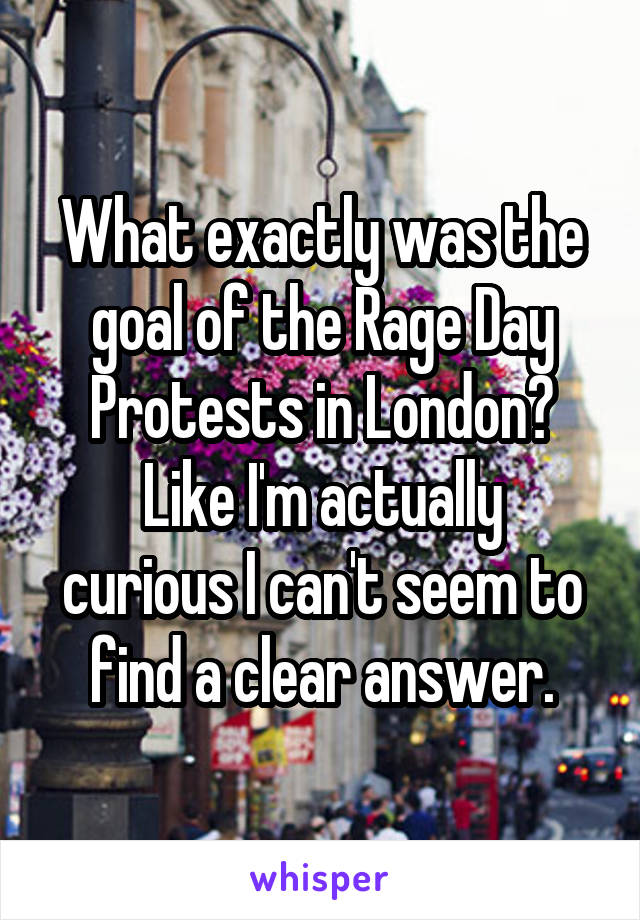 What exactly was the goal of the Rage Day Protests in London?
Like I'm actually curious I can't seem to find a clear answer.