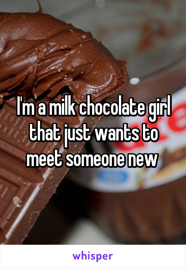 I'm a milk chocolate girl that just wants to meet someone new 
