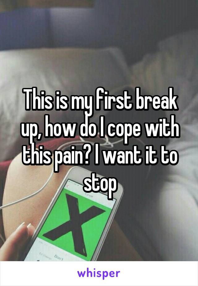 This is my first break up, how do I cope with this pain? I want it to stop