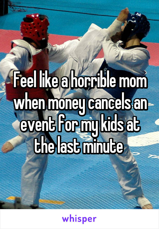 Feel like a horrible mom when money cancels an event for my kids at the last minute 