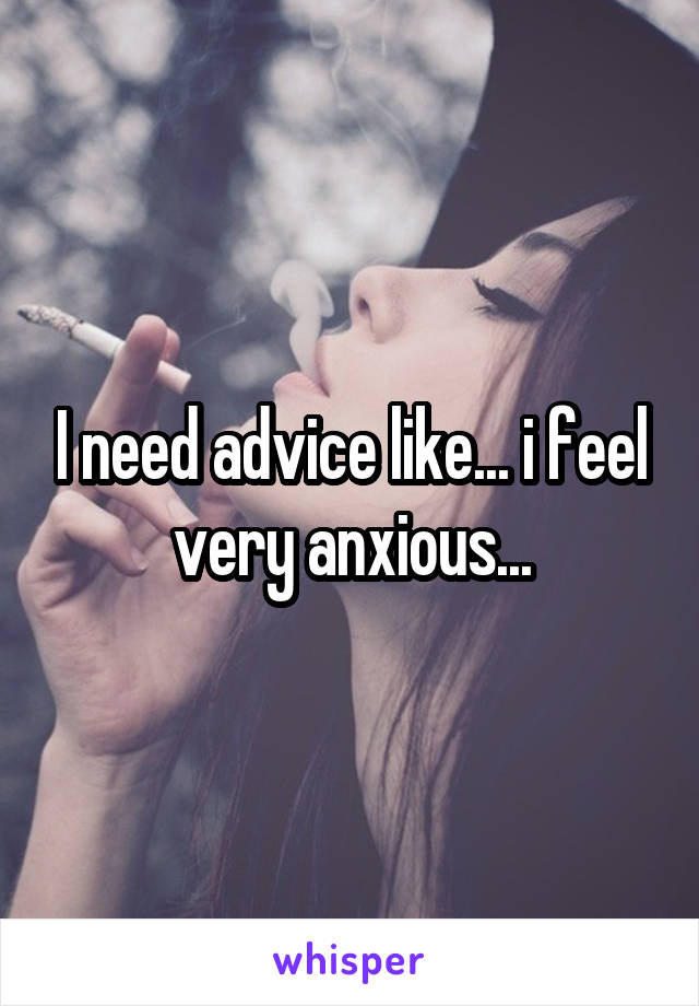 I need advice like... i feel very anxious...