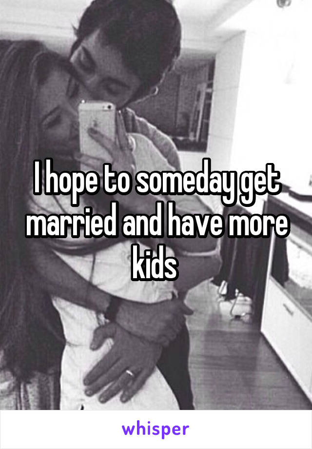 I hope to someday get married and have more kids 