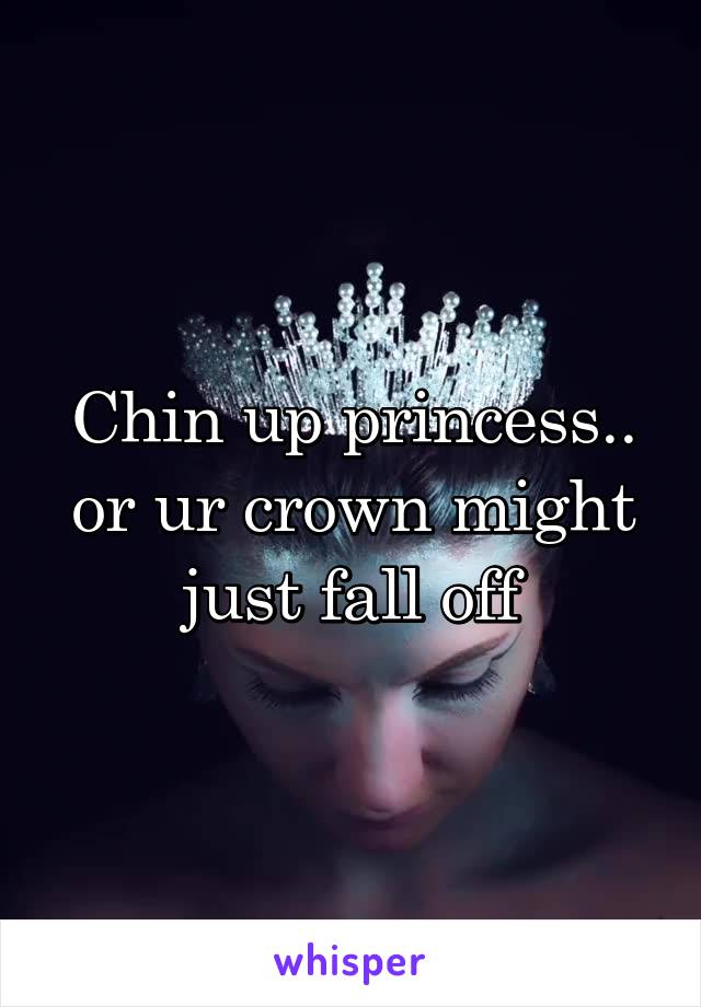 Chin up princess.. or ur crown might just fall off