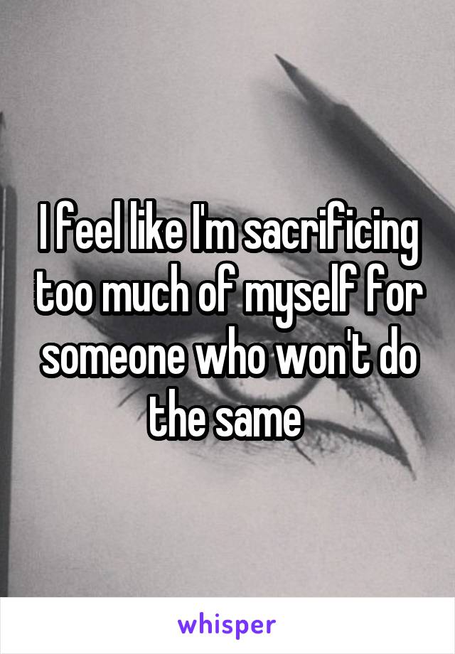 I feel like I'm sacrificing too much of myself for someone who won't do the same 