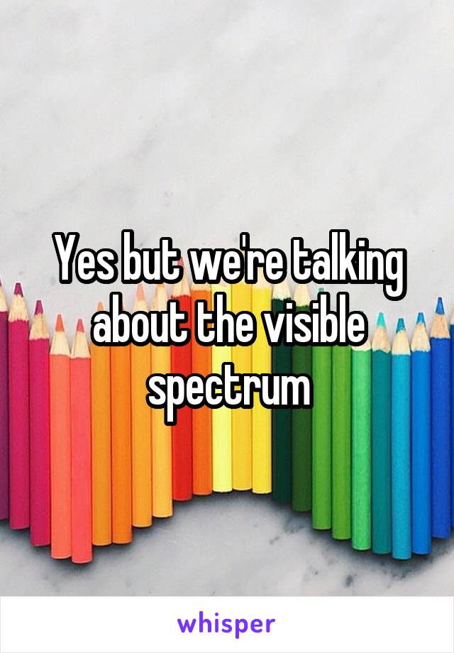 Yes but we're talking about the visible spectrum