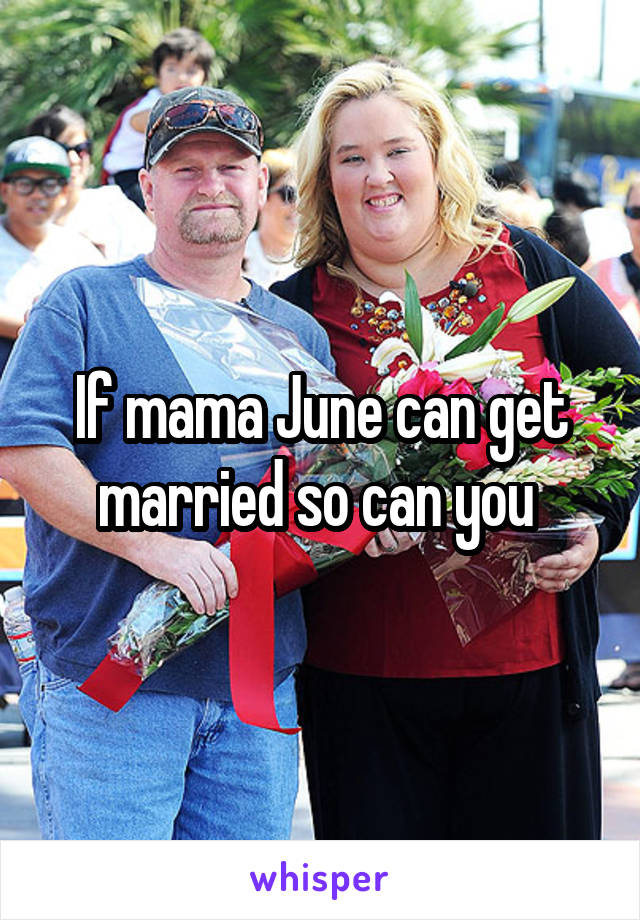 If mama June can get married so can you 