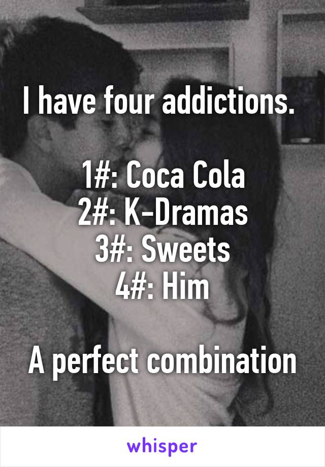 I have four addictions. 

1#: Coca Cola
2#: K-Dramas
3#: Sweets
4#: Him

A perfect combination