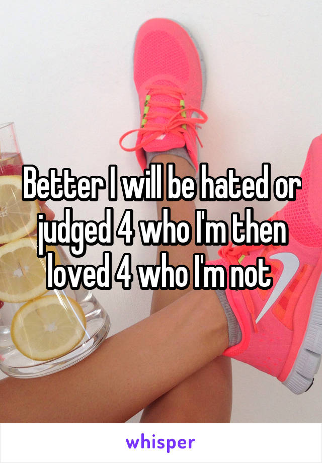 Better I will be hated or judged 4 who I'm then loved 4 who I'm not 