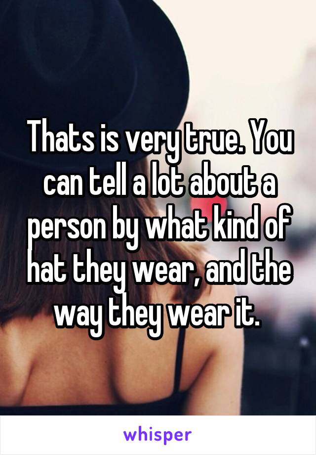 Thats is very true. You can tell a lot about a person by what kind of hat they wear, and the way they wear it. 