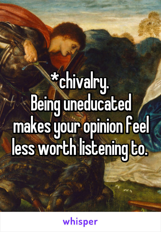 *chivalry. 
Being uneducated makes your opinion feel less worth listening to. 